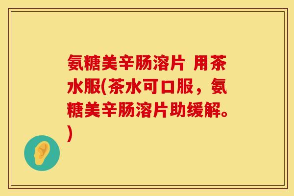 氨糖美辛肠溶片 用茶水服(茶水可口服，氨糖美辛肠溶片助缓解。)