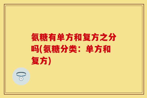 氨糖有单方和复方之分吗(氨糖分类:单方和复方)