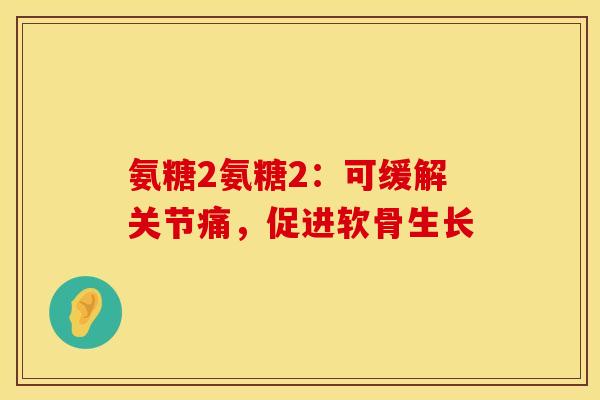 氨糖2氨糖2:可缓解关节痛,促进软骨生长