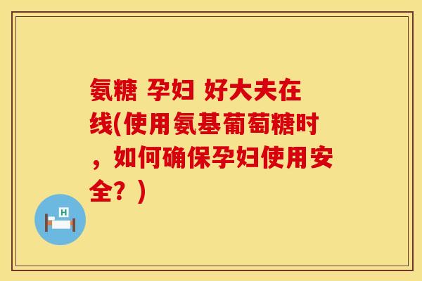 氨糖 孕妇 好大夫在线(使用氨基葡萄糖时，如何确保孕妇使用安全？)