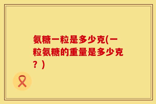 氨糖一粒是多少克(一粒氨糖的重量是多少克?)