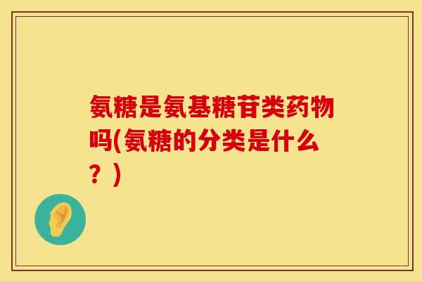氨糖是氨基糖苷类吗(氨糖的分类是什么？)