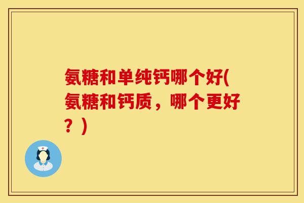 氨糖和单纯钙哪个好(氨糖和钙质,哪个更好?)