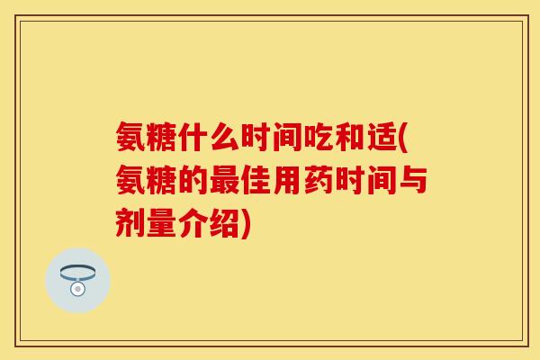 氨糖什么时间吃和适(氨糖的最佳用药时间与剂量介绍)