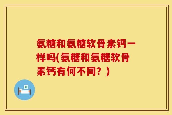氨糖和氨糖软骨素钙一样吗(氨糖和氨糖软骨素钙有何不同？)