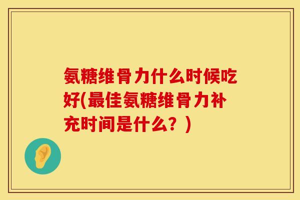 氨糖维骨力什么时候吃好(最佳氨糖维骨力补充时间是什么？)