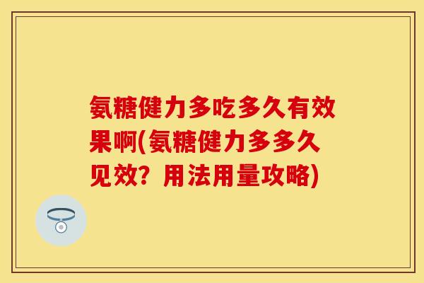 氨糖健力多吃多久有效果啊(氨糖健力多多久见效?用法用量攻略)