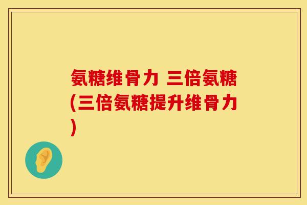 氨糖维骨力 三倍氨糖(三倍氨糖提升维骨力)