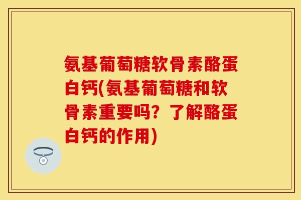 氨基葡萄糖软骨素酪蛋白钙(氨基葡萄糖和软骨素重要吗?了解酪蛋白钙的作用)
