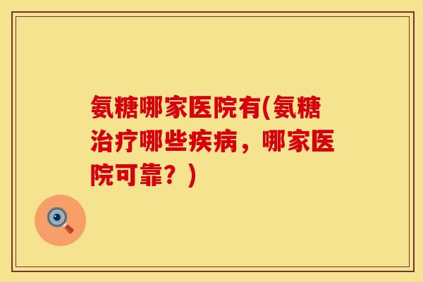 氨糖哪家医院有(氨糖治疗哪些疾病,哪家医院可靠?)