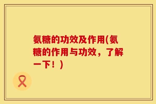 氨糖的功效及作用(氨糖的作用与功效,了解一下!) 氨糖的功效及作用(氨糖的作用与功效,了解一下!)