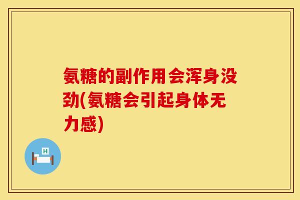 氨糖的副作用会浑身没劲(氨糖会引起身体无力感)