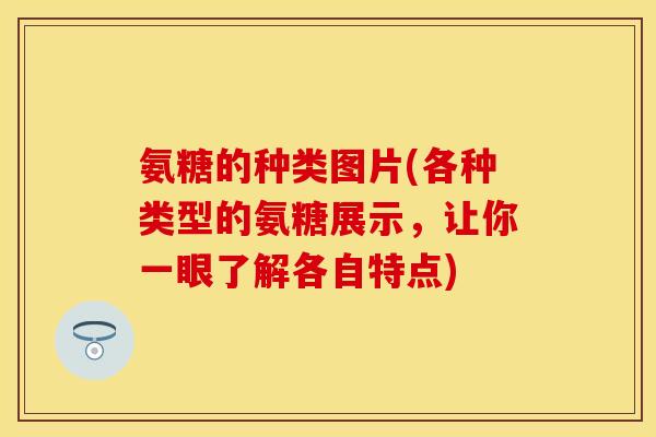 氨糖的种类图片(各种类型的氨糖展示，让你一眼了解各自特点)