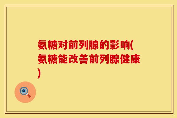 氨糖对前列腺的影响(氨糖能改善前列腺健康)