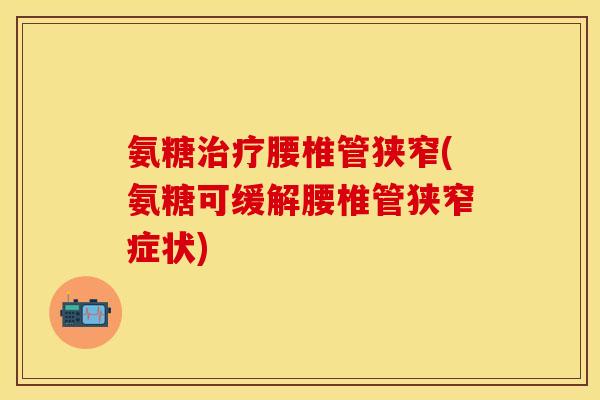 氨糖治疗腰椎管狭窄(氨糖可缓解腰椎管狭窄症状)