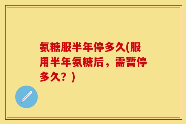 氨糖服半年停多久(服用半年氨糖后，需暂停多久？)
