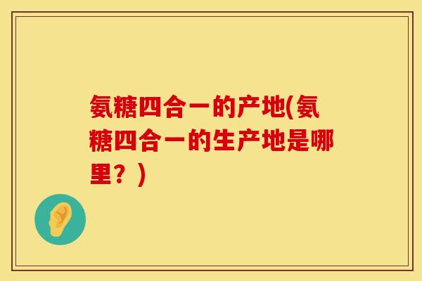 氨糖四合一的产地(氨糖四合一的生产地是哪里？)