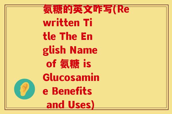 氨糖的英文咋写(Rewritten Title The English Name of 氨糖 is Glucosamine Benefits and Uses)