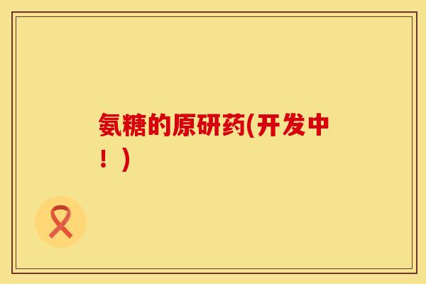 氨糖的原研药(开发中！)