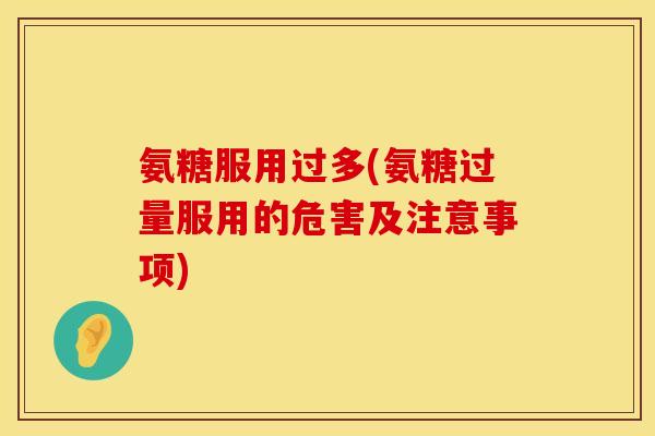 氨糖服用过多(氨糖过量服用的危害及注意事项)