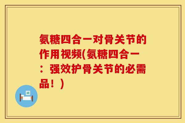 氨糖四合一对骨关节的作用视频(氨糖四合一：强效护骨关节的必需品！)