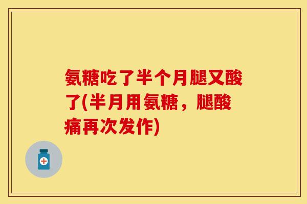 氨糖吃了半个月腿又酸了(半月用氨糖,腿酸痛再次发作) 氨糖吃了半个月腿又酸了(半月用氨糖,腿酸痛再次发作)