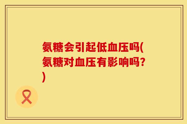 氨糖会引起低吗(氨糖对有影响吗?) 氨糖会引起低吗(氨糖对有影响吗?)