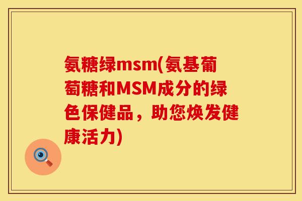 氨糖绿msm(氨基葡萄糖和MSM成分的绿色保健品，助您焕发健康活力)