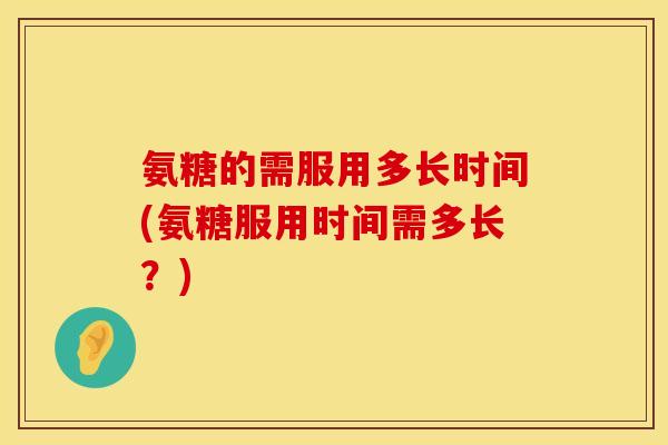 氨糖的需服用多长时间(氨糖服用时间需多长？)