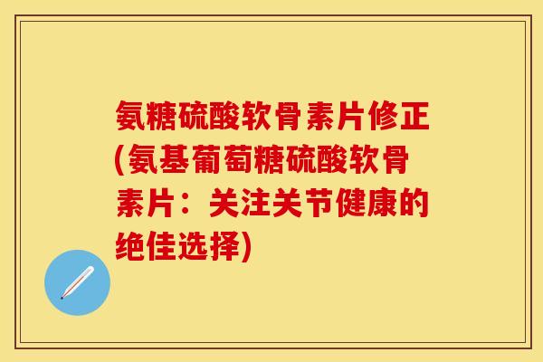 氨糖硫酸软骨素片修正(氨基葡萄糖硫酸软骨素片：关注关节健康的绝佳选择)