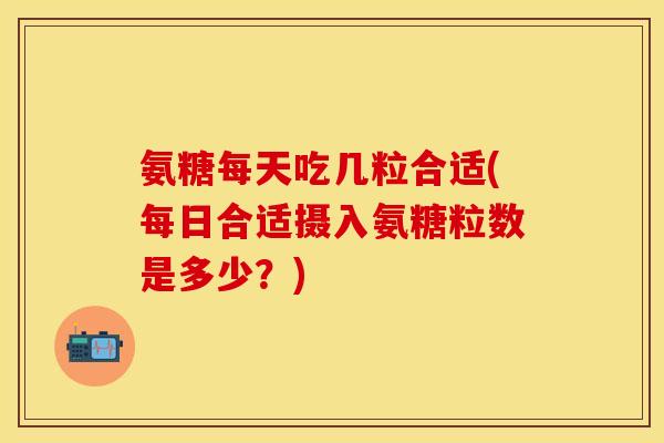氨糖每天吃几粒合适(每日合适摄入氨糖粒数是多少？)