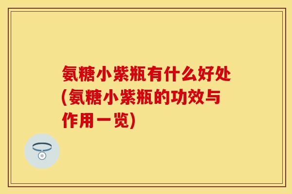 氨糖小紫瓶有什么好处(氨糖小紫瓶的功效与作用一览) 氨糖小紫瓶有什么好处(氨糖小紫瓶的功效与作用一览)