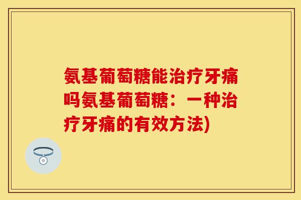 氨基葡萄糖能牙痛吗氨基葡萄糖：一种牙痛的有效方法)