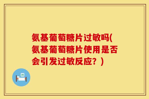 氨基葡萄糖片吗(氨基葡萄糖片使用是否会引发反应？)