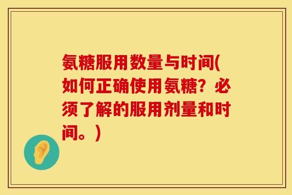 氨糖服用数量与时间(如何正确使用氨糖？必须了解的服用剂量和时间。)