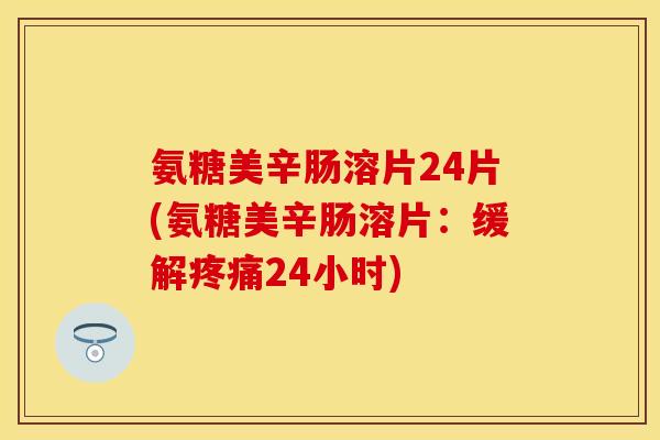 氨糖美辛肠溶片24片(氨糖美辛肠溶片：缓解疼痛24小时)