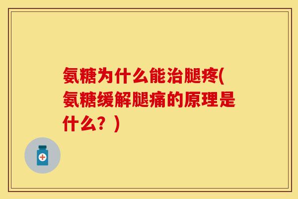 氨糖为什么能治腿疼(氨糖缓解腿痛的原理是什么？)