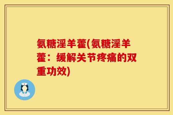 氨糖淫羊藿(氨糖淫羊藿：缓解关节疼痛的双重功效)