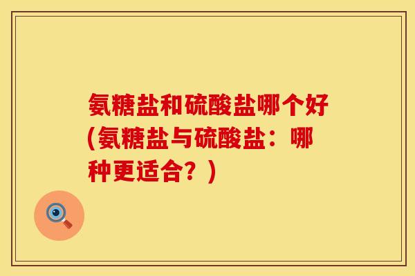 氨糖盐和硫酸盐哪个好(氨糖盐与硫酸盐：哪种更适合？)