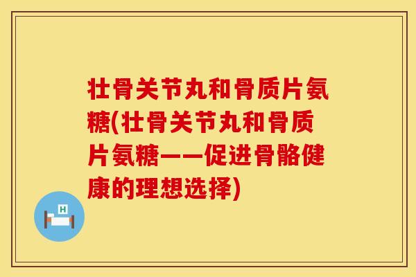 壮骨关节丸和骨质片氨糖(壮骨关节丸和骨质片氨糖——促进骨骼健康的理想选择) 壮骨关节丸和骨质片氨糖(壮骨关节丸和骨质片氨糖——促进骨骼健康的理想选择)
