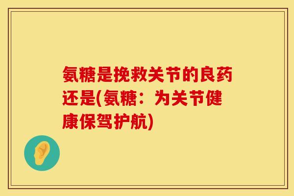 氨糖是挽救关节的良药还是(氨糖:为关节健康保驾护航) 氨糖是挽救关节的良药还是(氨糖:为关节健康保驾护航)