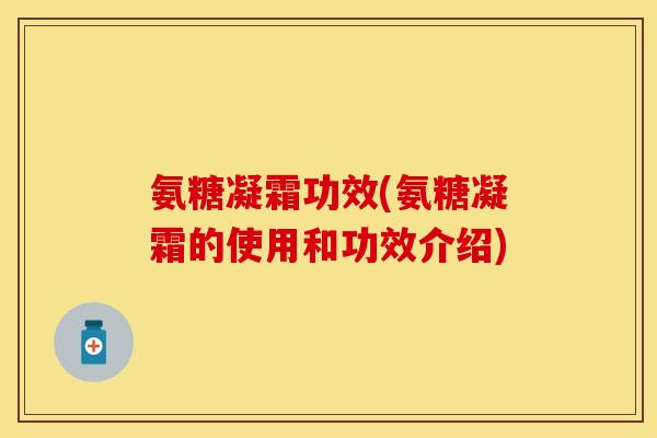 氨糖凝霜功效(氨糖凝霜的使用和功效介绍)