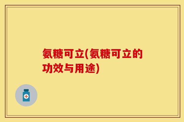 氨糖可立(氨糖可立的功效与用途)
