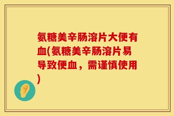 氨糖美辛肠溶片大便有血(氨糖美辛肠溶片易导致便血，需谨慎使用)