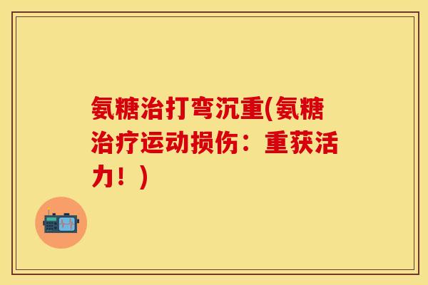 氨糖治打弯沉重(氨糖治疗运动损伤：重获活力！)