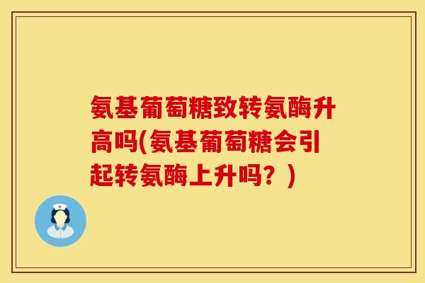 氨基葡萄糖致转氨酶升高吗(氨基葡萄糖会引起转氨酶上升吗？)