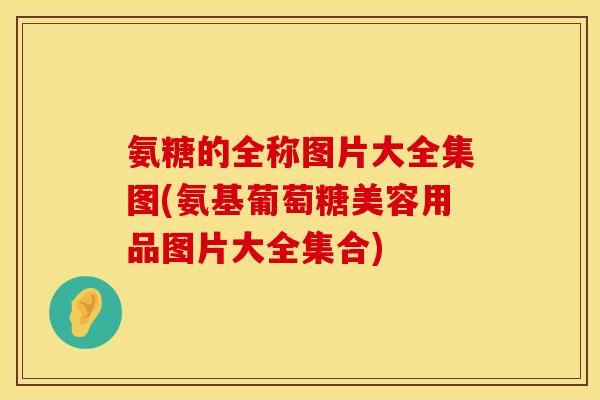 氨糖的全称图片大全集图(氨基葡萄糖美容用品图片大全集合) 氨糖的全称图片大全集图(氨基葡萄糖美容用品图片大全集合)