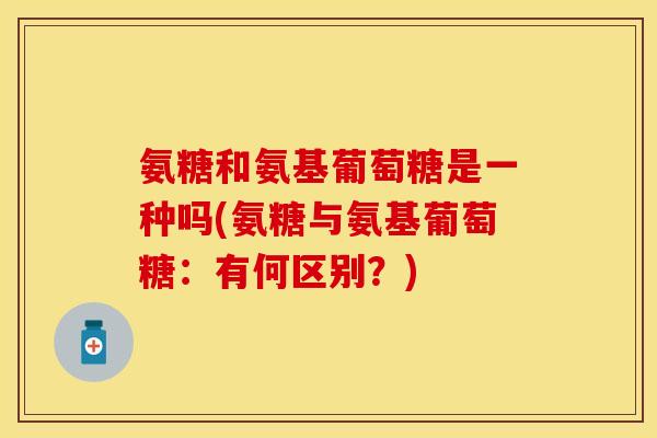 氨糖和氨基葡萄糖是一种吗(氨糖与氨基葡萄糖:有何区别?) 氨糖和氨基葡萄糖是一种吗(氨糖与氨基葡萄糖:有何区别?)
