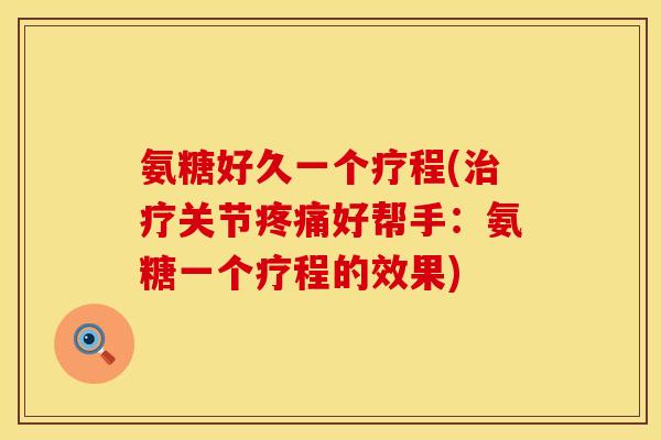 氨糖好久一个疗程(治疗关节疼痛好帮手：氨糖一个疗程的效果)