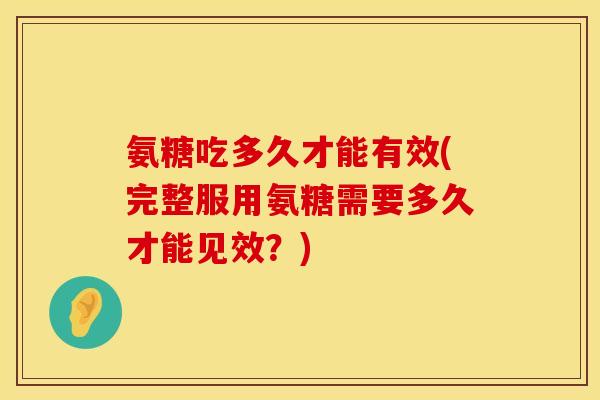 氨糖吃多久才能有效(完整服用氨糖需要多久才能见效?) 氨糖吃多久才能有效(完整服用氨糖需要多久才能见效?)